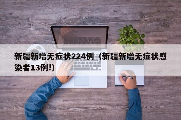 新疆新增无症状224例（新疆新增无症状感染者13例!）