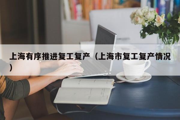 上海有序推进复工复产（上海市复工复产情况）