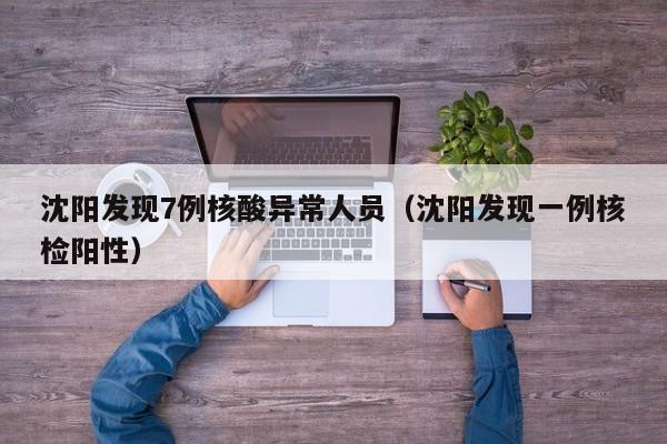 沈阳发现7例核酸异常人员（沈阳发现一例核检阳性）