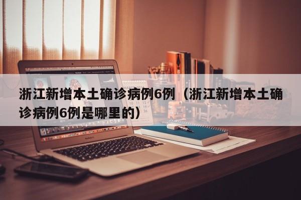 浙江新增本土确诊病例6例（浙江新增本土确诊病例6例是哪里的）
