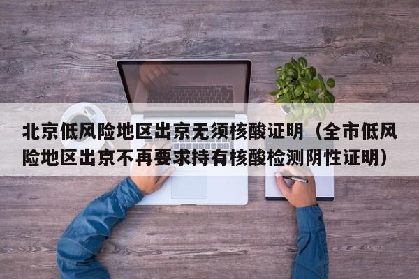 北京低风险地区出京无须核酸证明（全市低风险地区出京不再要求持有核酸检测阴性证明）