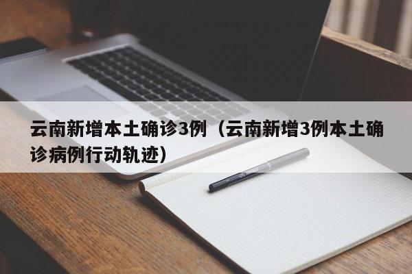 云南新增本土确诊3例（云南新增3例本土确诊病例行动轨迹）