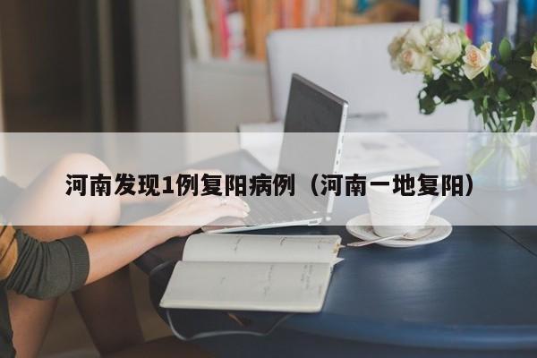 河南发现1例复阳病例（河南一地复阳）