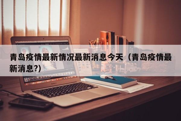 青岛疫情最新情况最新消息今天（青岛疫情最新消息?）