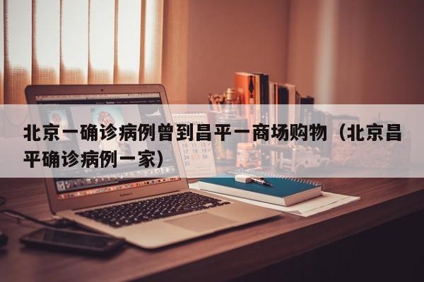 北京一确诊病例曾到昌平一商场购物（北京昌平确诊病例一家）