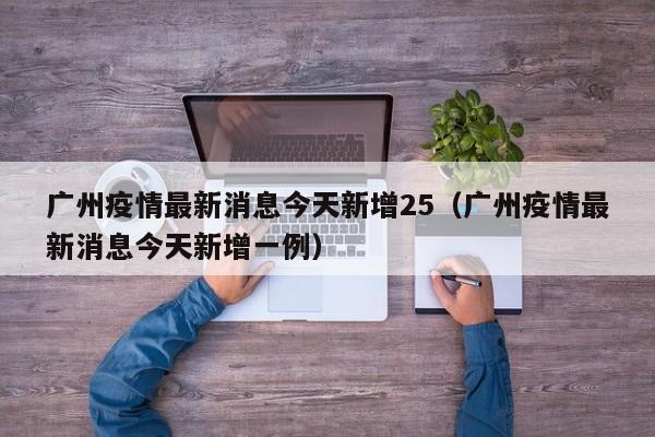 广州疫情最新消息今天新增25（广州疫情最新消息今天新增一例）