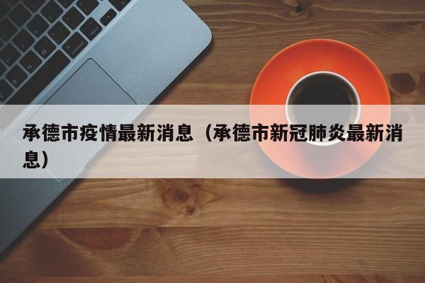 承德市疫情最新消息（承德市新冠肺炎最新消息）