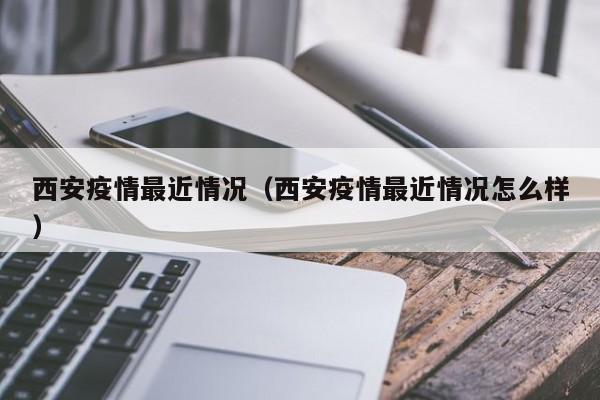 西安疫情最近情况（西安疫情最近情况怎么样）