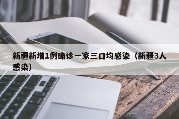 新疆新增1例确诊一家三口均感染（新疆3人感染）