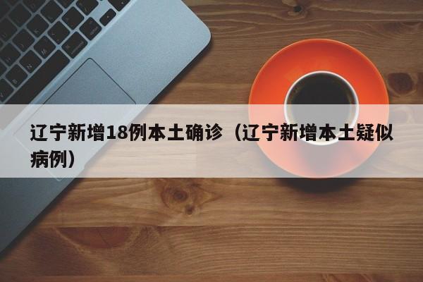 辽宁新增18例本土确诊（辽宁新增本土疑似病例）