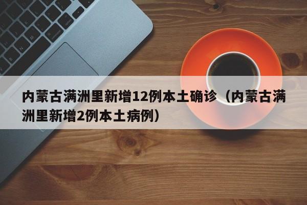 内蒙古满洲里新增12例本土确诊（内蒙古满洲里新增2例本土病例）