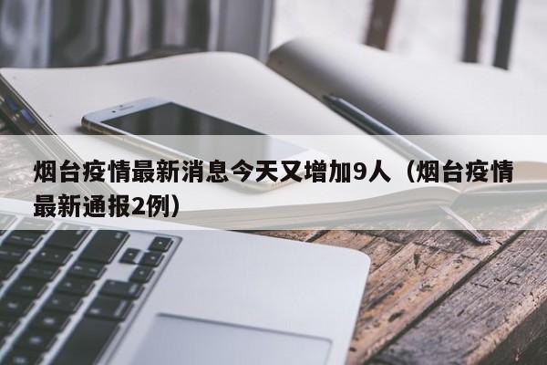 烟台疫情最新消息今天又增加9人（烟台疫情最新通报2例）