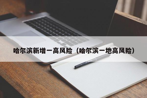 哈尔滨新增一高风险（哈尔滨一地高风险）