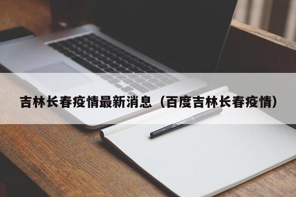 吉林长春疫情最新消息（百度吉林长春疫情）