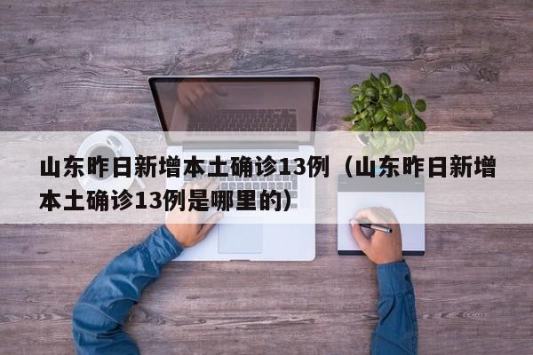山东昨日新增本土确诊13例（山东昨日新增本土确诊13例是哪里的）