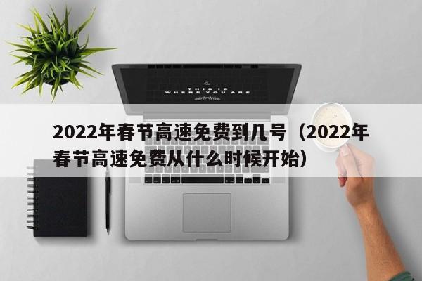 2022年春节高速免费到几号（2022年春节高速免费从什么时候开始）