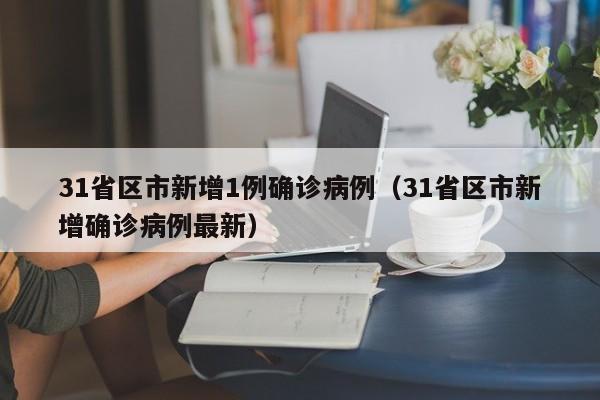 31省区市新增1例确诊病例（31省区市新增确诊病例最新）