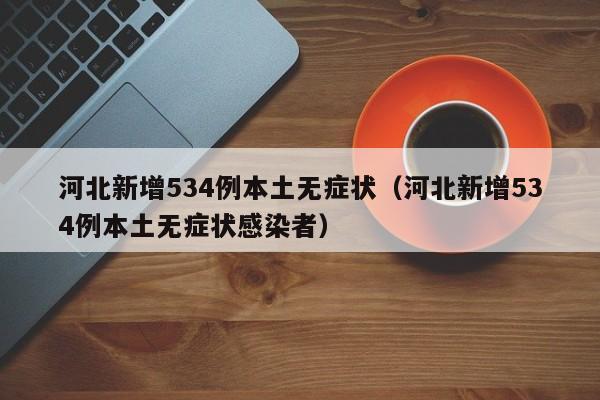 河北新增534例本土无症状（河北新增534例本土无症状感染者）