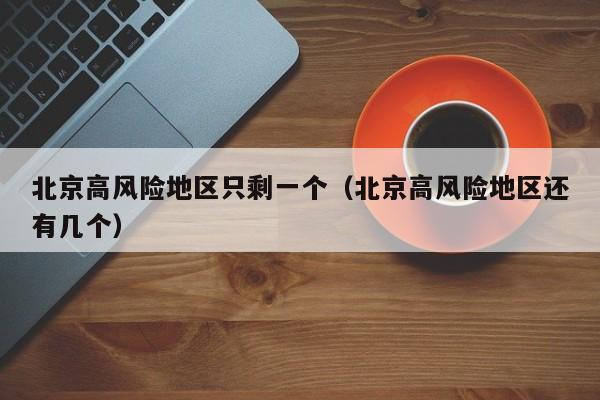 北京高风险地区只剩一个（北京高风险地区还有几个）