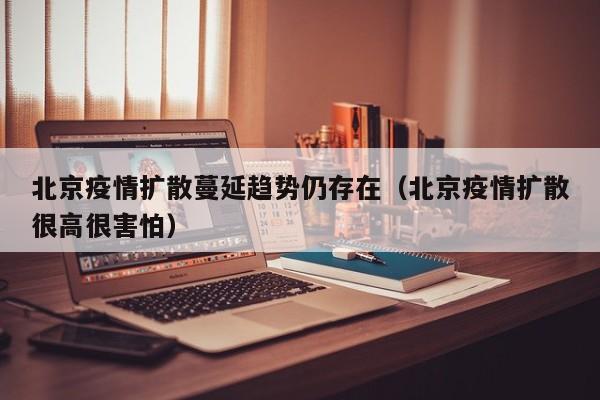 北京疫情扩散蔓延趋势仍存在（北京疫情扩散很高很害怕）