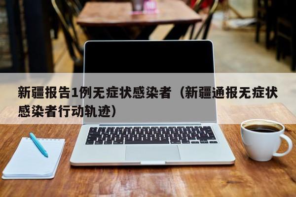 新疆报告1例无症状感染者（新疆通报无症状感染者行动轨迹）