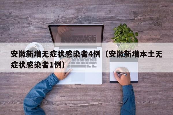 安徽新增无症状感染者4例（安徽新增本土无症状感染者1例）