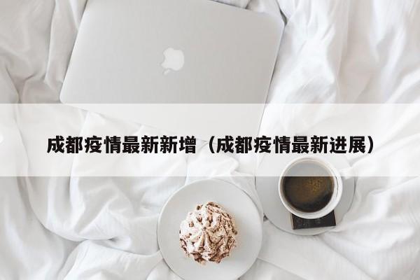 成都疫情最新新增（成都疫情最新进展）