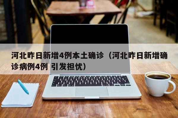 河北昨日新增4例本土确诊（河北昨日新增确诊病例4例 引发担忧）
