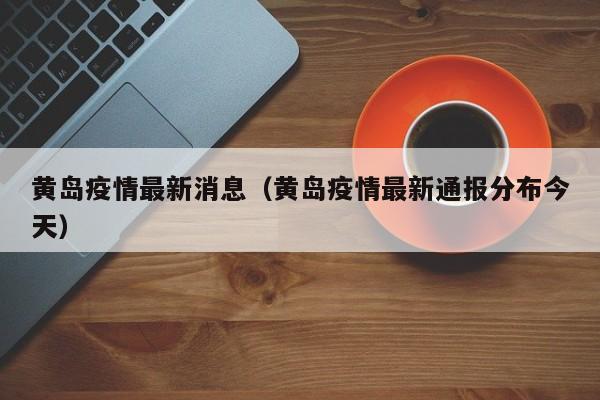 黄岛疫情最新消息（黄岛疫情最新通报分布今天）