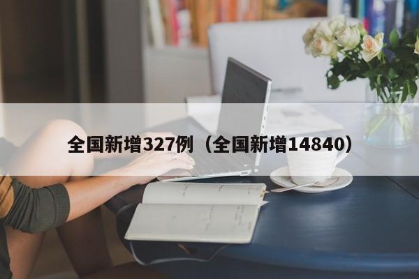 全国新增327例（全国新增14840）