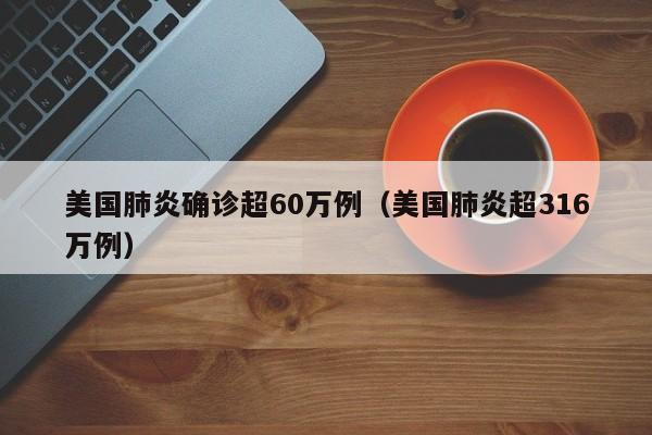 美国肺炎确诊超60万例（美国肺炎超316万例）