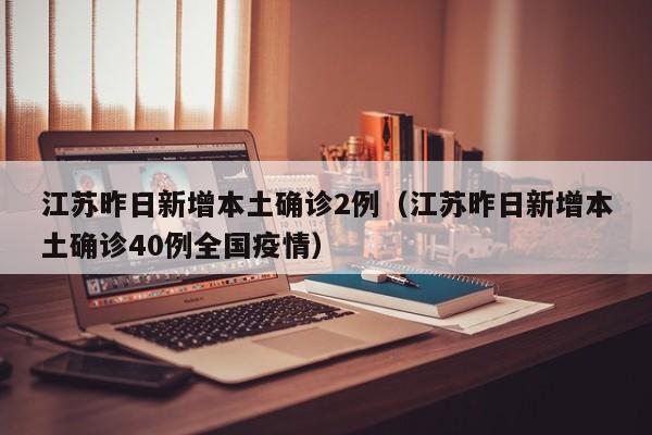 江苏昨日新增本土确诊2例（江苏昨日新增本土确诊40例全国疫情）