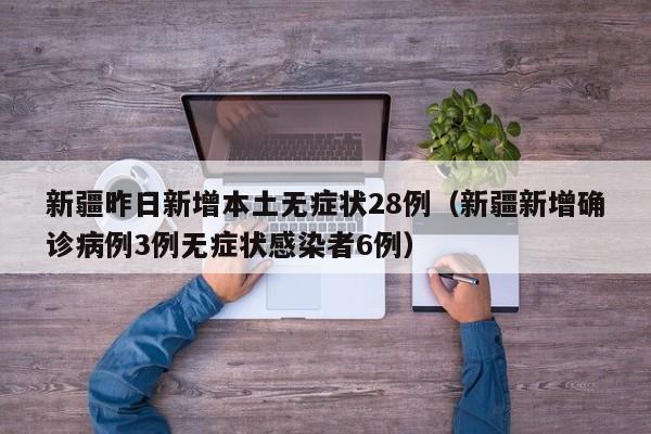 新疆昨日新增本土无症状28例（新疆新增确诊病例3例无症状感染者6例）