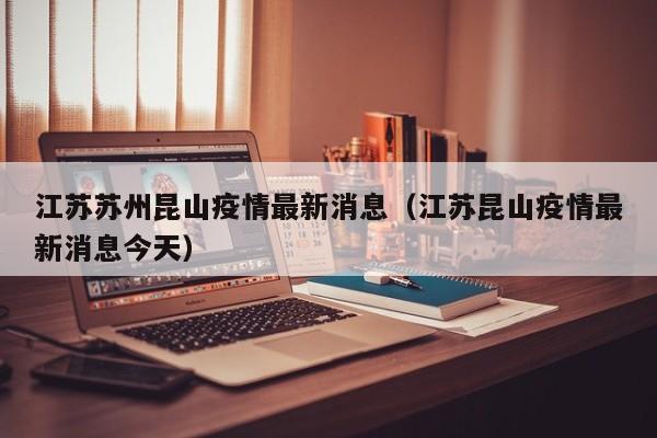 江苏苏州昆山疫情最新消息（江苏昆山疫情最新消息今天）