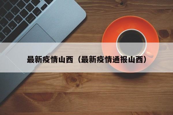 最新疫情山西（最新疫情通报山西）