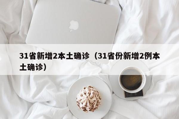 31省新增2本土确诊（31省份新增2例本土确诊）