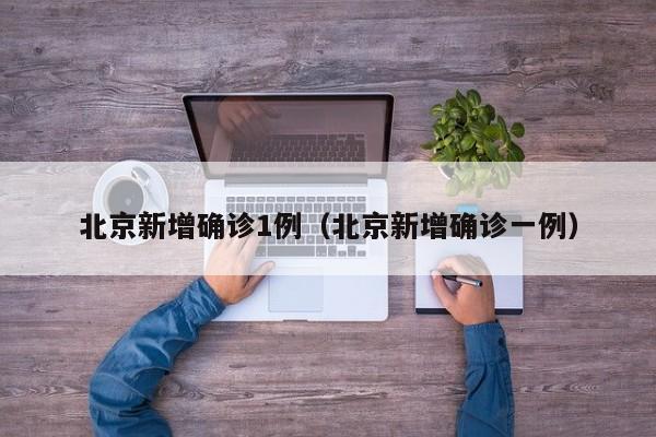 北京新增确诊1例（北京新增确诊一例）