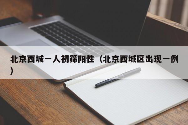 北京西城一人初筛阳性（北京西城区出现一例）