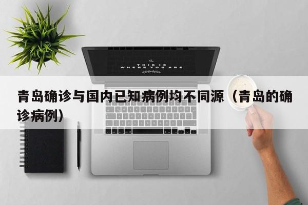 青岛确诊与国内已知病例均不同源（青岛的确诊病例）