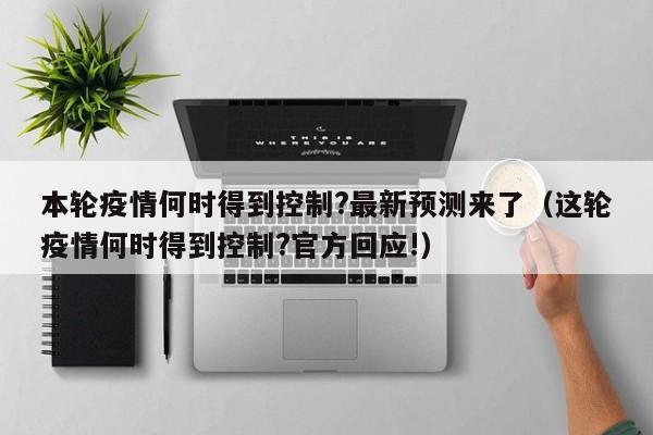 本轮疫情何时得到控制?最新预测来了（这轮疫情何时得到控制?官方回应!）