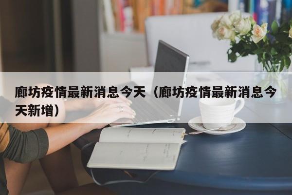廊坊疫情最新消息今天（廊坊疫情最新消息今天新增）