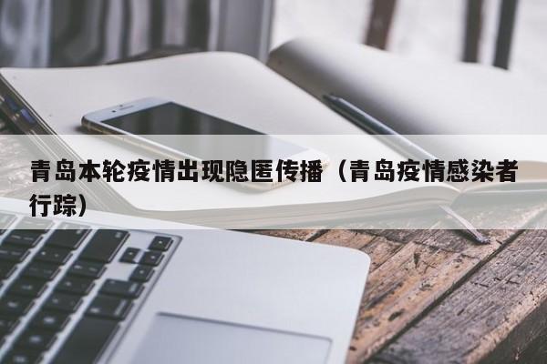 青岛本轮疫情出现隐匿传播（青岛疫情感染者行踪）