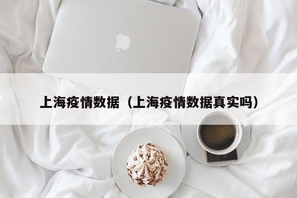 上海疫情数据（上海疫情数据真实吗）