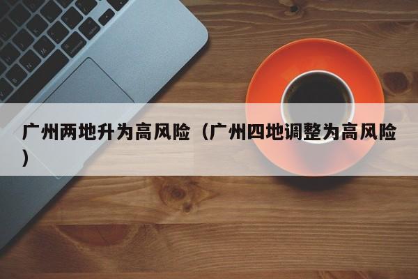 广州两地升为高风险（广州四地调整为高风险）