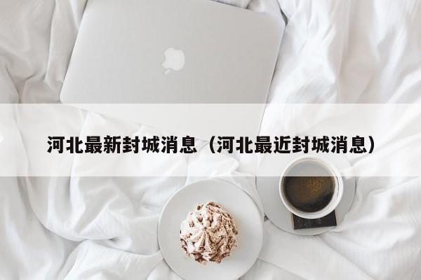 河北最新封城消息（河北最近封城消息）