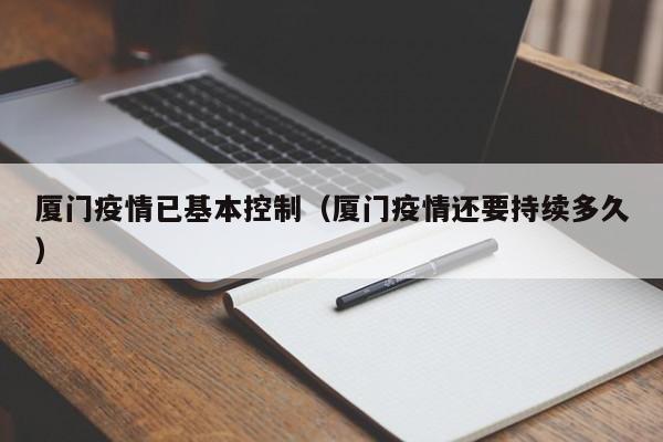 厦门疫情已基本控制（厦门疫情还要持续多久）