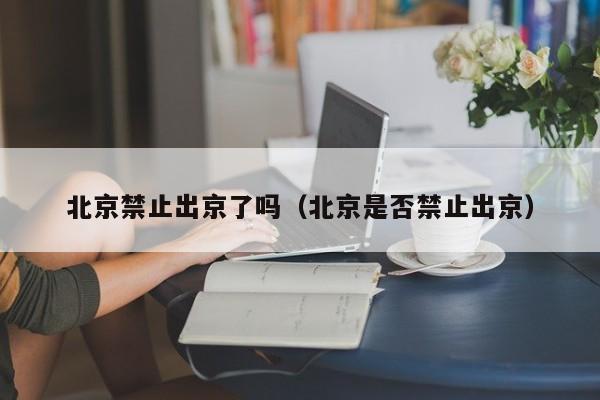 北京禁止出京了吗（北京是否禁止出京）