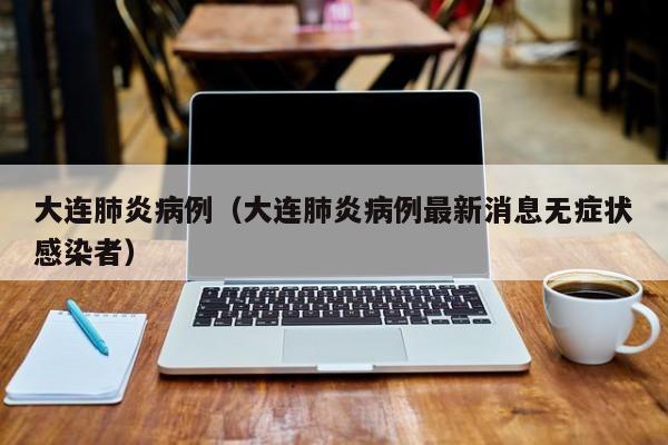 大连肺炎病例（大连肺炎病例最新消息无症状感染者）