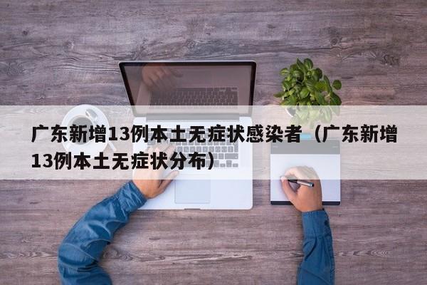 广东新增13例本土无症状感染者（广东新增13例本土无症状分布）
