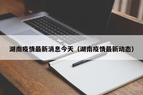 湖南疫情最新消息今天（湖南疫情最新动态）